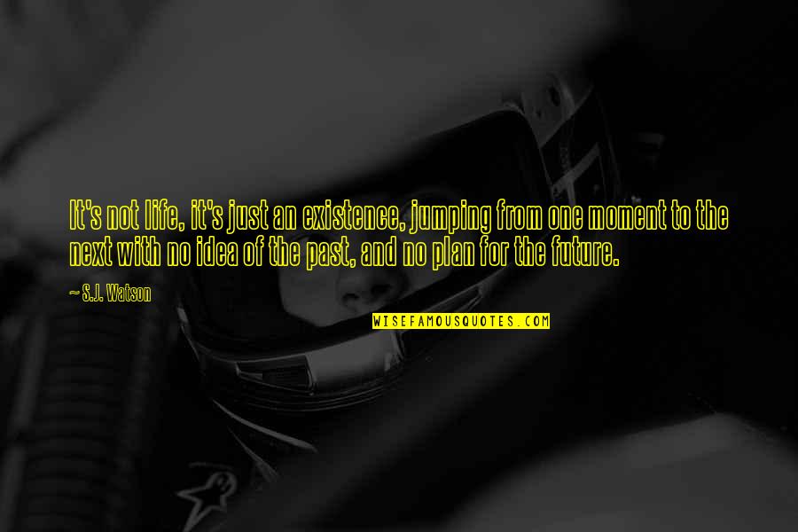 Cordate Leaves Quotes By S.J. Watson: It's not life, it's just an existence, jumping Cordate Leaves Quotes By S.J. Watson: It's not life, it's just an existence, jumping