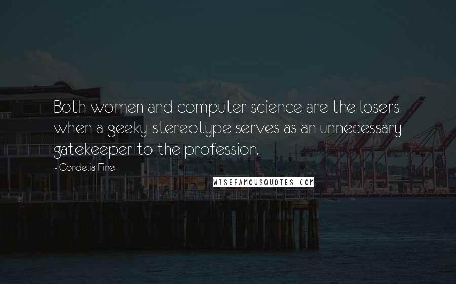 Cordelia Fine quotes: Both women and computer science are the losers when a geeky stereotype serves as an unnecessary gatekeeper to the profession.