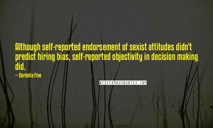 Cordelia Fine quotes: Although self-reported endorsement of sexist attitudes didn't predict hiring bias, self-reported objectivity in decision making did.
