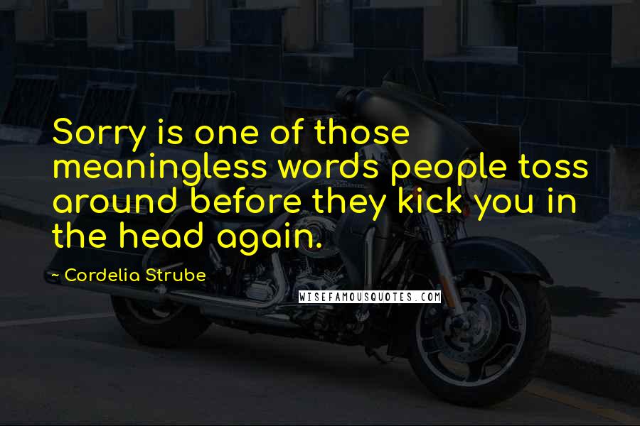 Cordelia Strube quotes: Sorry is one of those meaningless words people toss around before they kick you in the head again.