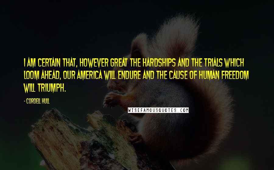 Cordell Hull quotes: I am certain that, however great the hardships and the trials which loom ahead, our America will endure and the cause of human freedom will triumph. Cordell Hull quotes: I am certain that, however great the hardships and the trials which loom ahead, our America will endure and the cause of human freedom will triumph.