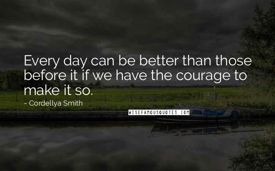 Cordellya Smith quotes: Every day can be better than those before it if we have the courage to make it so.