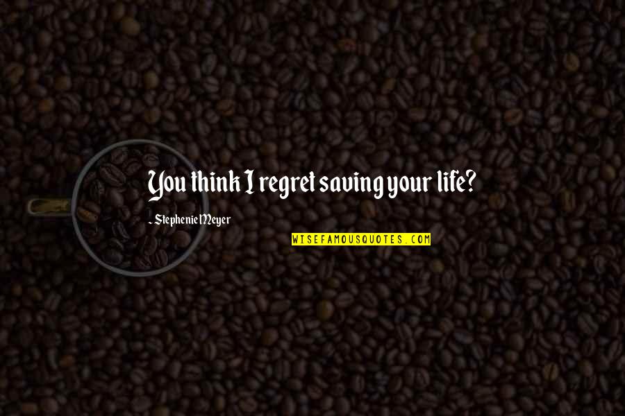 Cordone And Tonucci Quotes By Stephenie Meyer: You think I regret saving your life? Cordone And Tonucci Quotes By Stephenie Meyer: You think I regret saving your life?