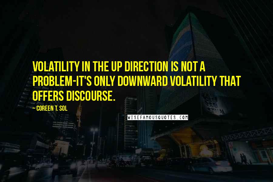 Coreen T. Sol quotes: Volatility in the up direction is not a problem-it's only downward volatility that offers discourse.