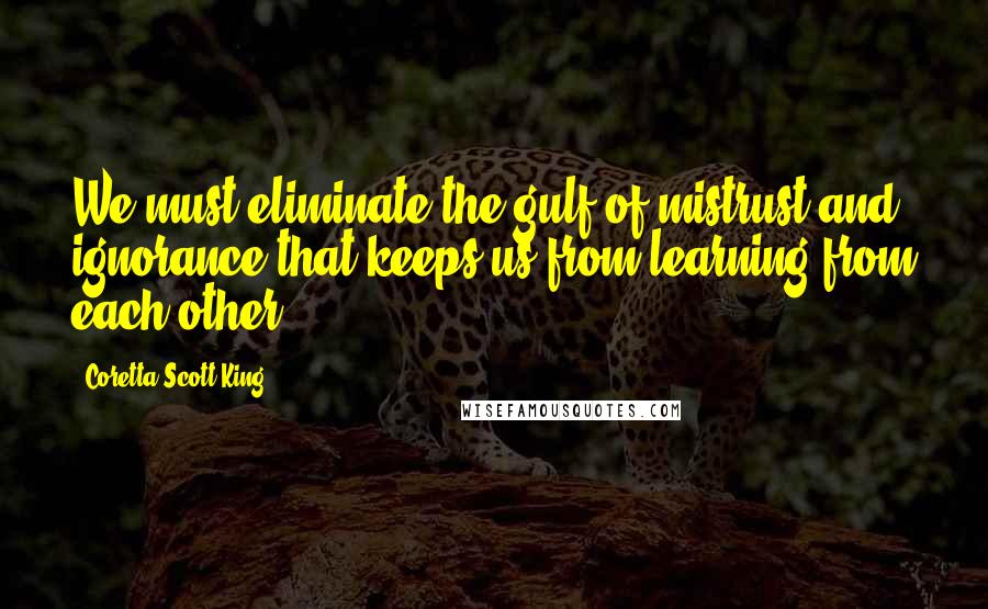 Coretta Scott King quotes: We must eliminate the gulf of mistrust and ignorance that keeps us from learning from each other.