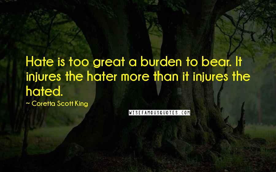 Coretta Scott King quotes: Hate is too great a burden to bear. It injures the hater more than it injures the hated.