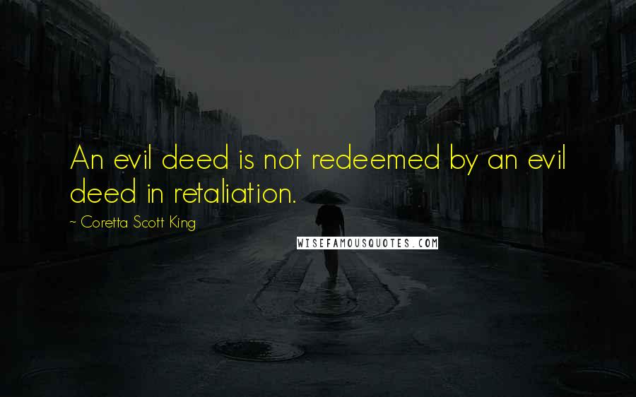 Coretta Scott King quotes: An evil deed is not redeemed by an evil deed in retaliation.