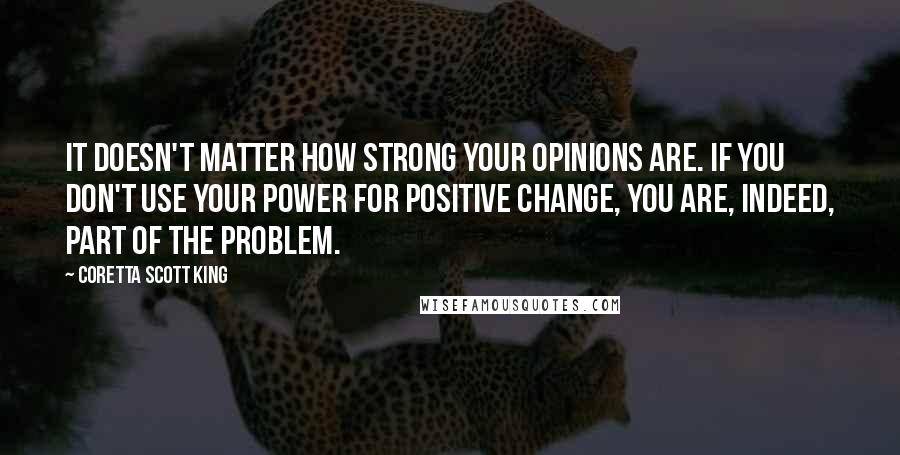 Coretta Scott King quotes: It doesn't matter how strong your opinions are. If you don't use your power for positive change, you are, indeed, part of the problem.