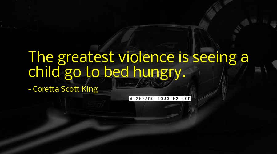 Coretta Scott King quotes: The greatest violence is seeing a child go to bed hungry.