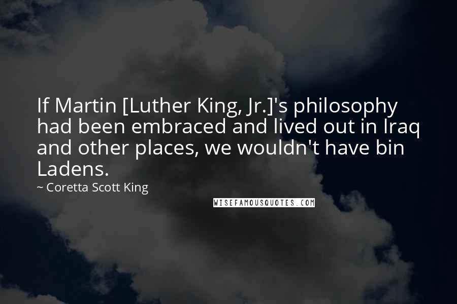 Coretta Scott King quotes: If Martin [Luther King, Jr.]'s philosophy had been embraced and lived out in Iraq and other places, we wouldn't have bin Ladens.