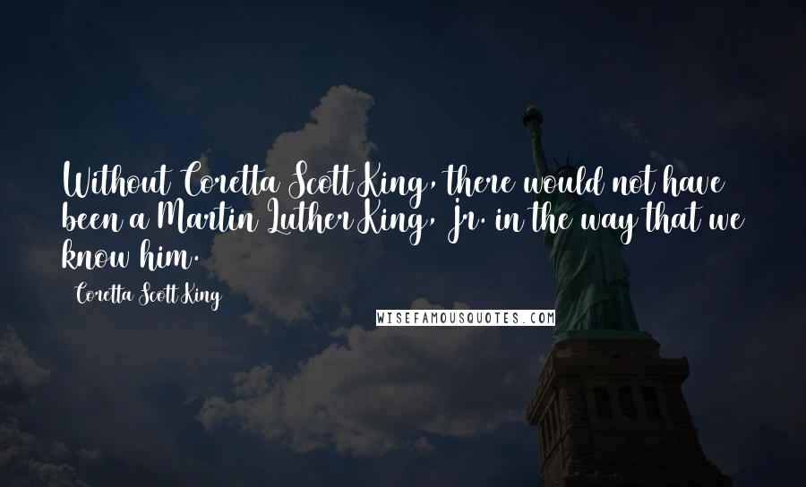 Coretta Scott King quotes: Without Coretta Scott King, there would not have been a Martin Luther King, Jr. in the way that we know him.