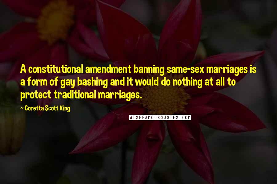 Coretta Scott King quotes: A constitutional amendment banning same-sex marriages is a form of gay bashing and it would do nothing at all to protect traditional marriages.