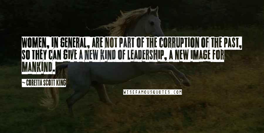 Coretta Scott King quotes: Women, in general, are not part of the corruption of the past, so they can give a new kind of leadership, a new image for mankind.