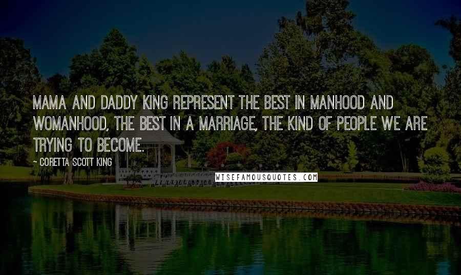 Coretta Scott King quotes: Mama and Daddy King represent the best in manhood and womanhood, the best in a marriage, the kind of people we are trying to become.