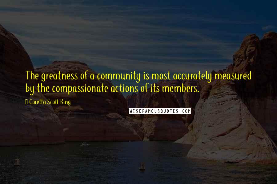 Coretta Scott King quotes: The greatness of a community is most accurately measured by the compassionate actions of its members.