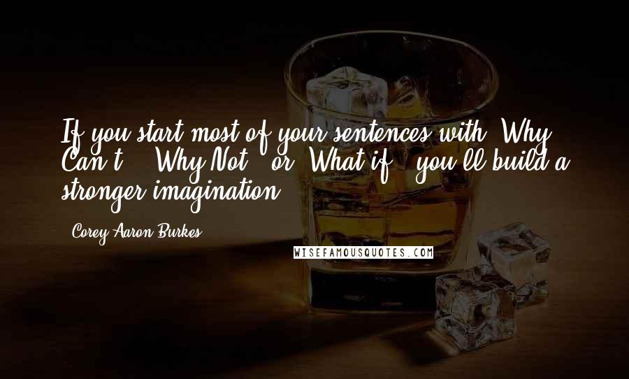 Corey Aaron Burkes quotes: If you start most of your sentences with 'Why Can't', 'Why Not', or 'What if', you'll build a stronger imagination.
