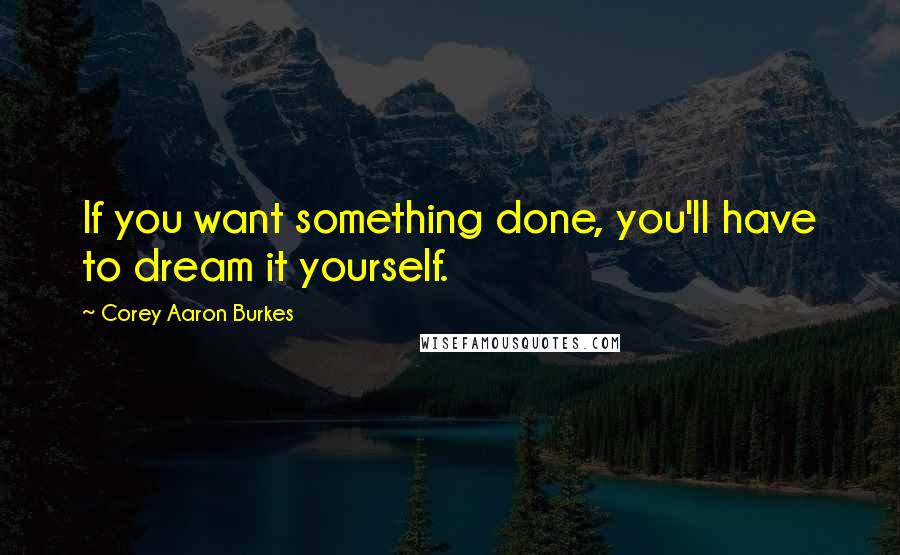 Corey Aaron Burkes quotes: If you want something done, you'll have to dream it yourself.