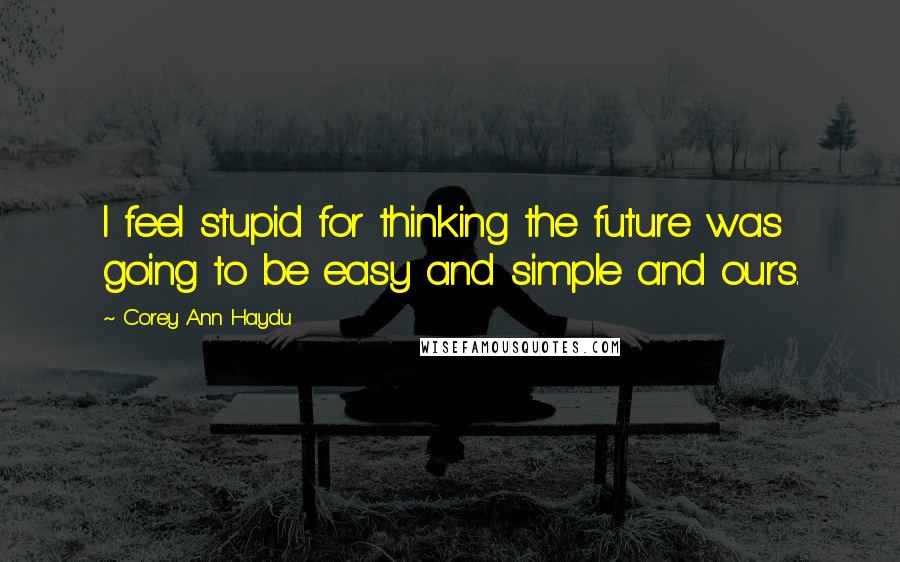 Corey Ann Haydu quotes: I feel stupid for thinking the future was going to be easy and simple and ours.