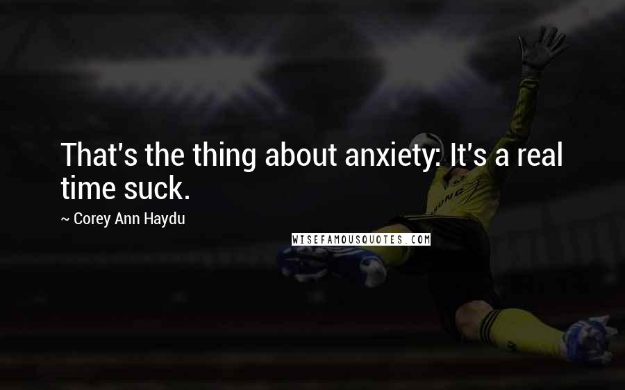 Corey Ann Haydu quotes: That's the thing about anxiety: It's a real time suck.