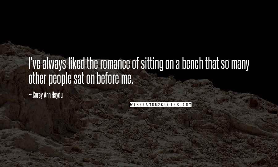 Corey Ann Haydu quotes: I've always liked the romance of sitting on a bench that so many other people sat on before me.