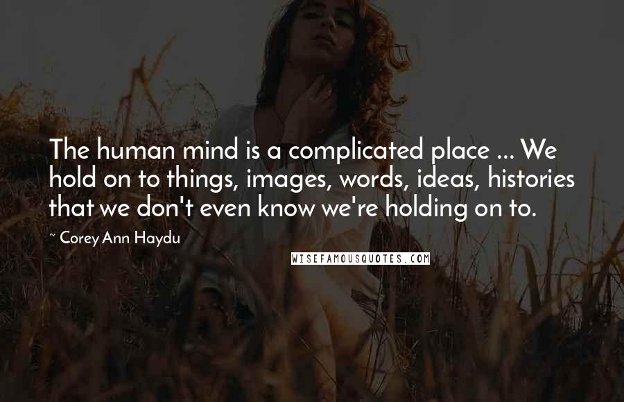 Corey Ann Haydu quotes: The human mind is a complicated place ... We hold on to things, images, words, ideas, histories that we don't even know we're holding on to. Corey Ann Haydu quotes: The human mind is a complicated place ... We hold on to things, images, words, ideas, histories that we don't even know we're holding on to.