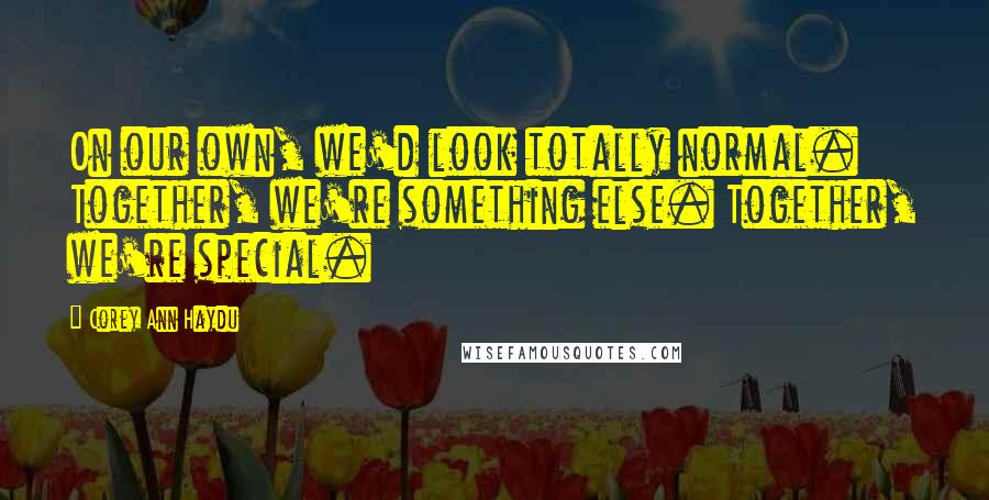 Corey Ann Haydu quotes: On our own, we'd look totally normal. Together, we're something else. Together, we're special.