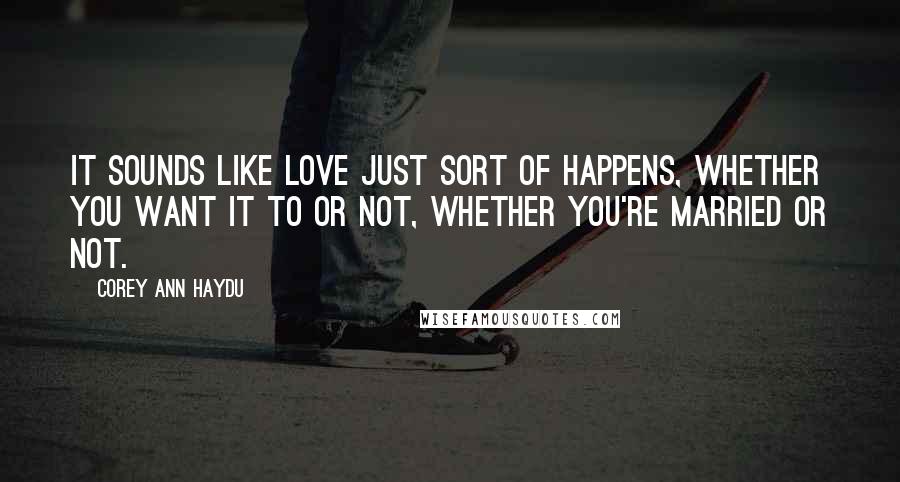 Corey Ann Haydu quotes: It sounds like love just sort of happens, whether you want it to or not, whether you're married or not. Corey Ann Haydu quotes: It sounds like love just sort of happens, whether you want it to or not, whether you're married or not.