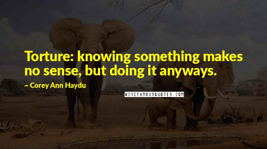 Corey Ann Haydu quotes: Torture: knowing something makes no sense, but doing it anyways.