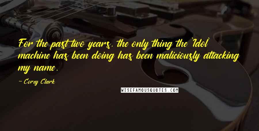 Corey Clark quotes: For the past two years, the only thing the 'Idol' machine has been doing has been maliciously attacking my name.