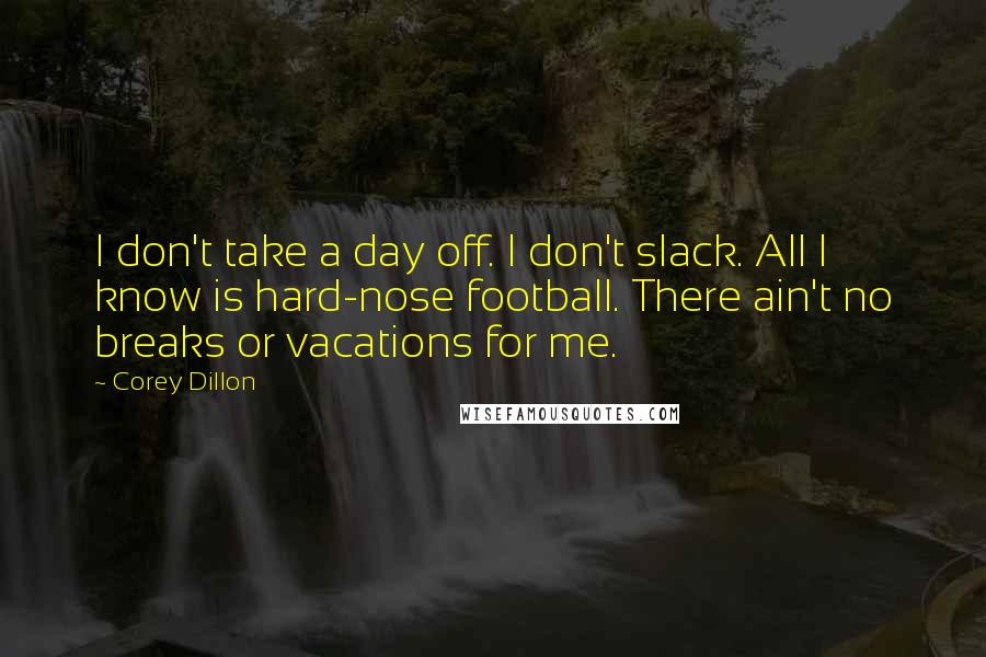 Corey Dillon quotes: I don't take a day off. I don't slack. All I know is hard-nose football. There ain't no breaks or vacations for me.