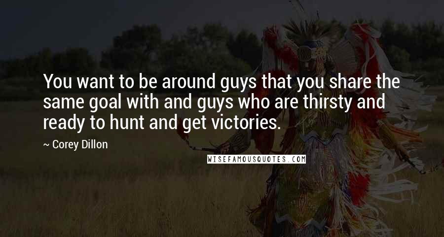 Corey Dillon quotes: You want to be around guys that you share the same goal with and guys who are thirsty and ready to hunt and get victories.