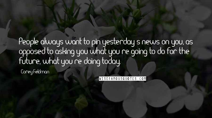 Corey Feldman quotes: People always want to pin yesterday's news on you, as opposed to asking you what you're going to do for the future, what you're doing today. Corey Feldman quotes: People always want to pin yesterday's news on you, as opposed to asking you what you're going to do for the future, what you're doing today.