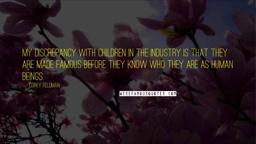 Corey Feldman quotes: My discrepancy with children in the industry is that they are made famous before they know who they are as human beings. Corey Feldman quotes: My discrepancy with children in the industry is that they are made famous before they know who they are as human beings.
