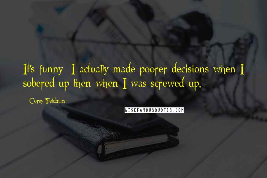 Corey Feldman quotes: It's funny; I actually made poorer decisions when I sobered up then when I was screwed up.