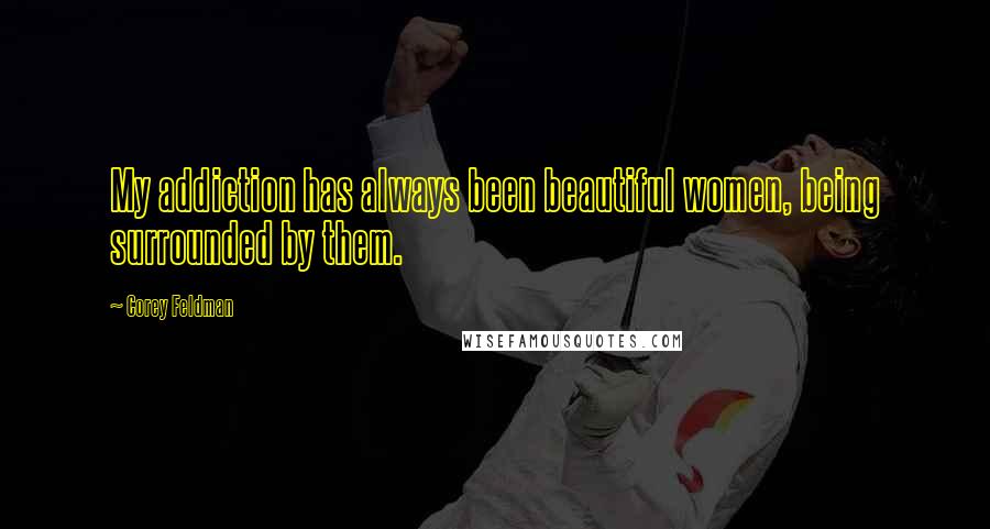 Corey Feldman quotes: My addiction has always been beautiful women, being surrounded by them.
