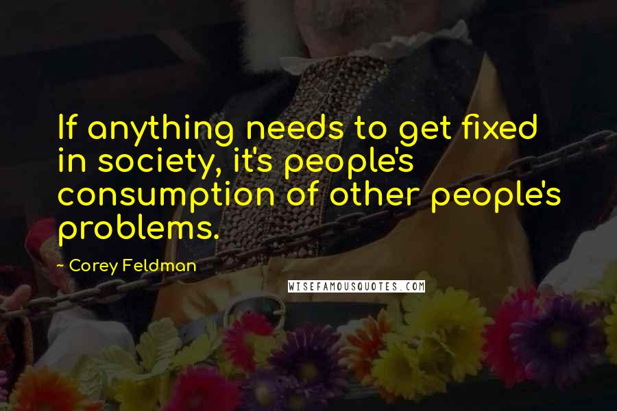 Corey Feldman quotes: If anything needs to get fixed in society, it's people's consumption of other people's problems.