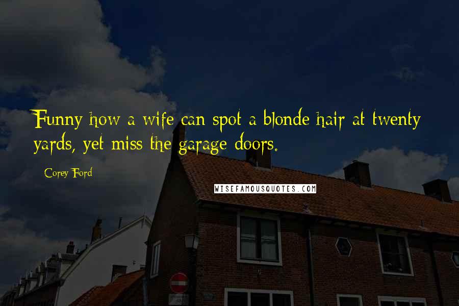 Corey Ford quotes: Funny how a wife can spot a blonde hair at twenty yards, yet miss the garage doors.