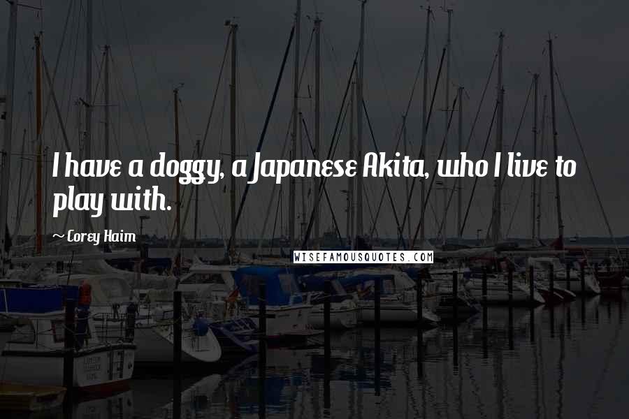 Corey Haim quotes: I have a doggy, a Japanese Akita, who I live to play with.