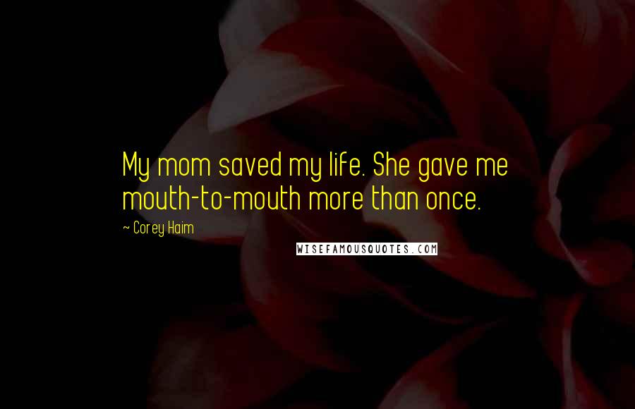 Corey Haim quotes: My mom saved my life. She gave me mouth-to-mouth more than once.