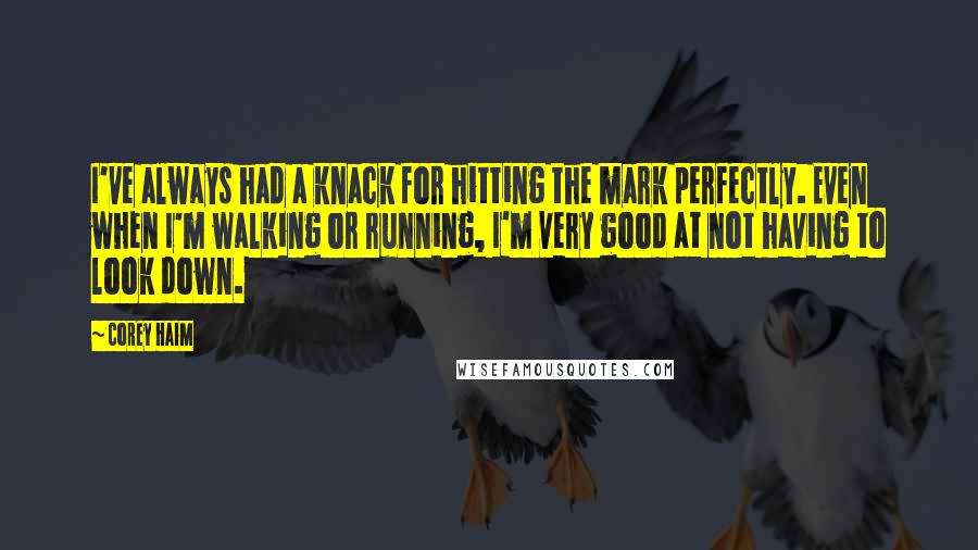 Corey Haim quotes: I've always had a knack for hitting the mark perfectly. Even when I'm walking or running, I'm very good at not having to look down.