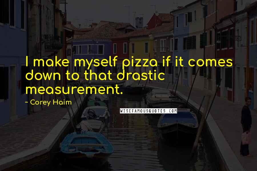 Corey Haim quotes: I make myself pizza if it comes down to that drastic measurement.