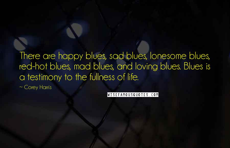 Corey Harris quotes: There are happy blues, sad blues, lonesome blues, red-hot blues, mad blues, and loving blues. Blues is a testimony to the fullness of life.
