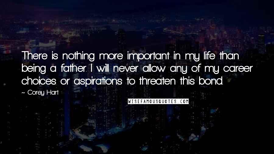 Corey Hart quotes: There is nothing more important in my life than being a father. I will never allow any of my career choices or aspirations to threaten this bond.