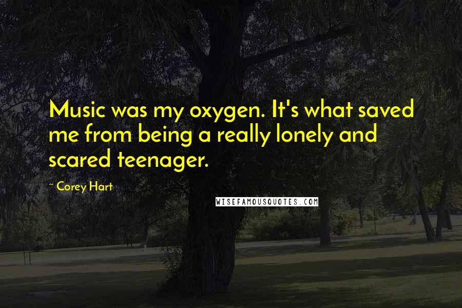 Corey Hart quotes: Music was my oxygen. It's what saved me from being a really lonely and scared teenager.