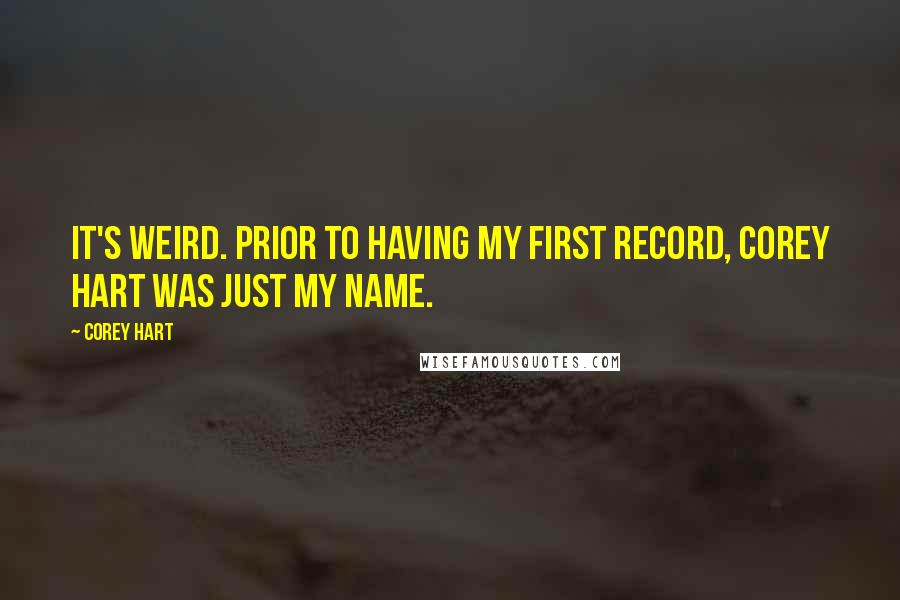 Corey Hart quotes: It's weird. Prior to having my first record, Corey Hart was just my name.