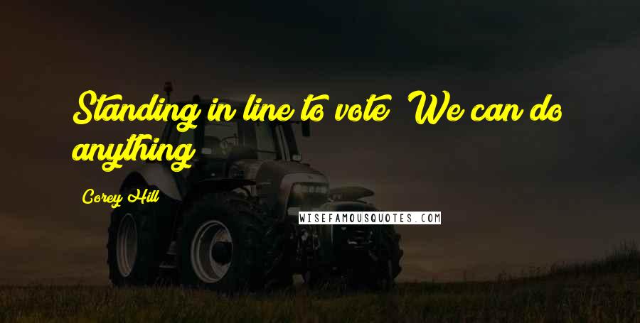 Corey Hill quotes: Standing in line to vote! We can do anything! Corey Hill quotes: Standing in line to vote! We can do anything!