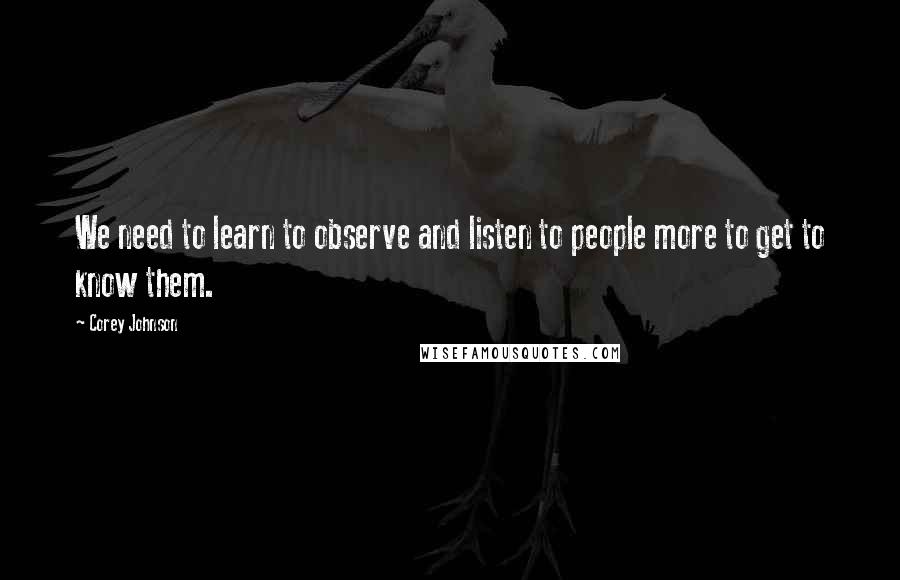 Corey Johnson quotes: We need to learn to observe and listen to people more to get to know them.