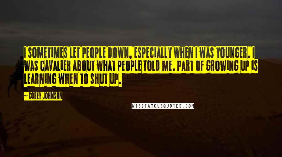 Corey Johnson quotes: I sometimes let people down, especially when I was younger. I was cavalier about what people told me. Part of growing up is learning when to shut up.