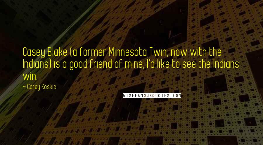 Corey Koskie quotes: Casey Blake (a former Minnesota Twin, now with the Indians) is a good friend of mine, I'd like to see the Indians win. Corey Koskie quotes: Casey Blake (a former Minnesota Twin, now with the Indians) is a good friend of mine, I'd like to see the Indians win.