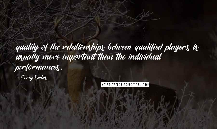 Corey Ladas quotes: quality of the relationships between qualified players is usually more important than the individual performances. Corey Ladas quotes: quality of the relationships between qualified players is usually more important than the individual performances.